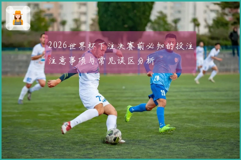 2026世界杯下注决赛前必知的投注注意事项与常见误区分析